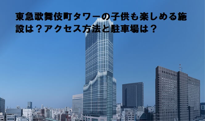 東急歌舞伎町タワーの子供も楽しめる施設は？アクセス方法と駐車場は？