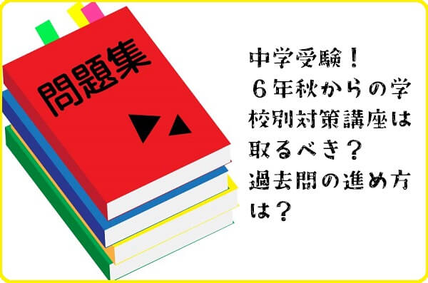 中学受験！６年秋からの学校別対策講座は取るべき？過去問の進め方は？